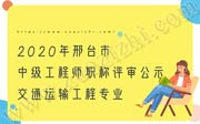 2020年邢台市中级工程师职称评审公示：交通运输工程专业