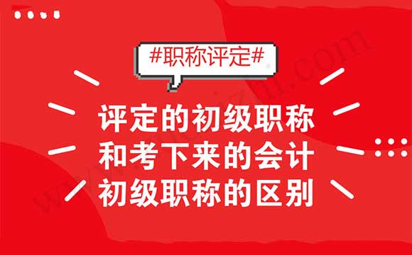 评定的初级职称和考下来的会计初级职称的区别