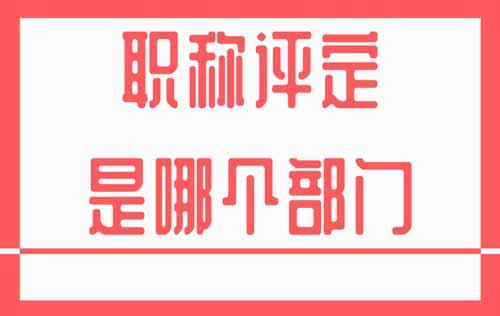 职称评定对于专业技术人才来说，是哪个部门