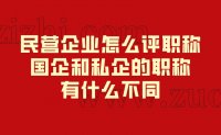 民营企业怎么评职称？国企和私企的职称有什么不同？