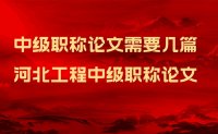 河北工程中级职称论文需要几篇？别搞错！