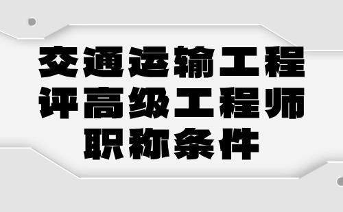 交通运输工程评高级职称条件