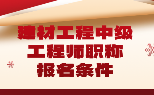 建材工程2024中级职称报名条件：非金属矿产加工及制品专业工程师职