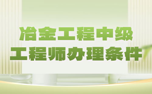 【冶金工程】2024中级工程师办理条件：冶金能源与环保专业中级工程