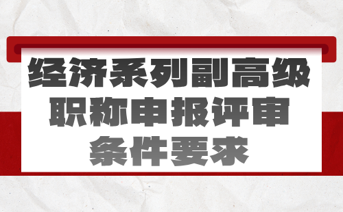 2024经济系列副高级职称申报评审条件要求：经济学类专业职称办理